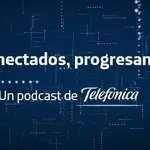 &#39;Conectados, progresamos&#39;, un podcast de Telefónica